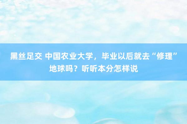 黑丝足交 中国农业大学，毕业以后就去“修理”地球吗？听听本分怎样说