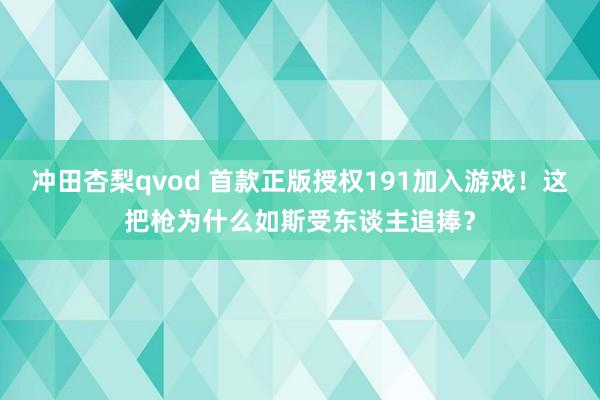 冲田杏梨qvod 首款正版授权191加入游戏！这把枪为什么如斯受东谈主追捧？