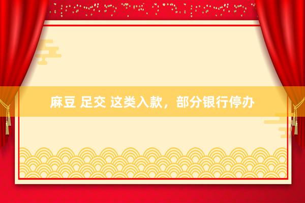 麻豆 足交 这类入款，部分银行停办