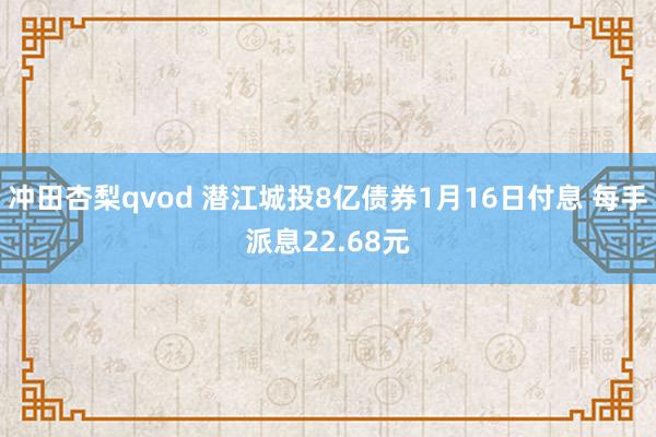 冲田杏梨qvod 潜江城投8亿债券1月16日付息 每手派息22.68元