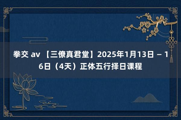 拳交 av 【三僚真君堂】2025年1月13日 — 16日（4天）正体五行择日课程