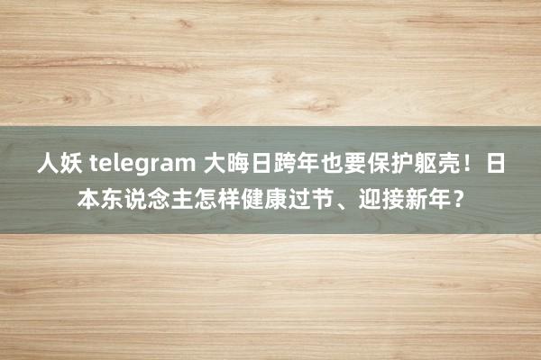 人妖 telegram 大晦日跨年也要保护躯壳！日本东说念主怎样健康过节、迎接新年？