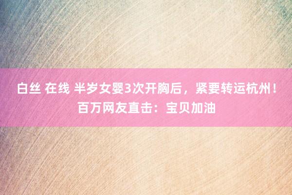 白丝 在线 半岁女婴3次开胸后，紧要转运杭州！百万网友直击：宝贝加油