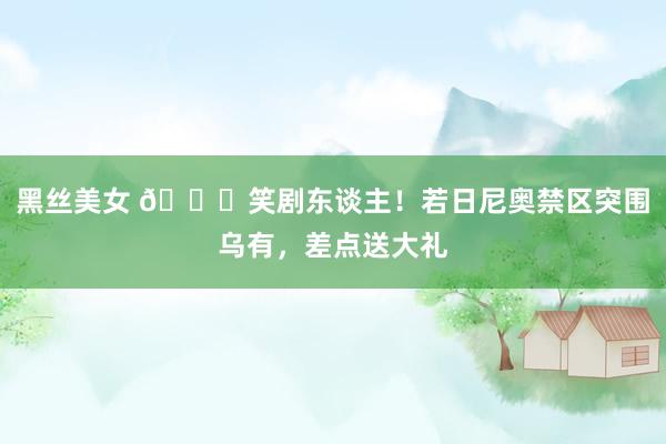 黑丝美女 😅笑剧东谈主！若日尼奥禁区突围乌有，差点送大礼