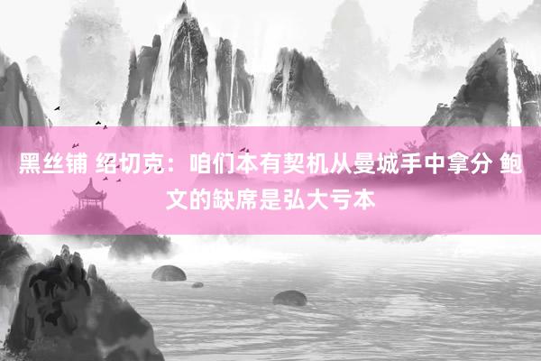 黑丝铺 绍切克：咱们本有契机从曼城手中拿分 鲍文的缺席是弘大亏本