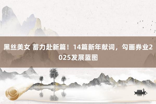 黑丝美女 蓄力赴新篇！14篇新年献词，勾画券业2025发展蓝图