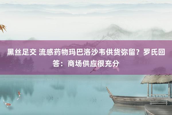 黑丝足交 流感药物玛巴洛沙韦供货弥留？罗氏回答：商场供应很充分