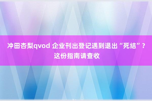 冲田杏梨qvod 企业刊出登记遇到退出“死结”？ 这份指南请查收