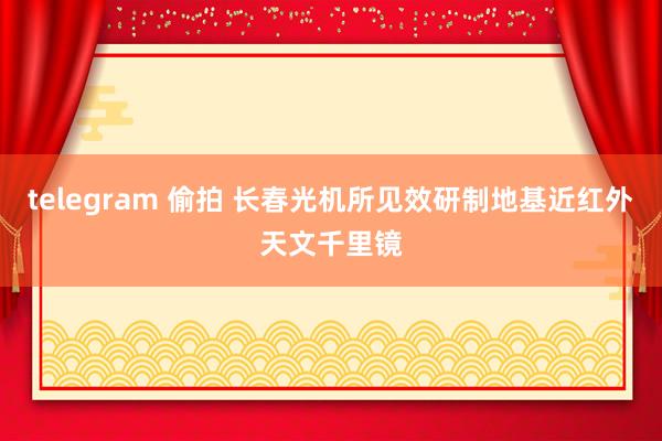telegram 偷拍 长春光机所见效研制地基近红外天文千里镜