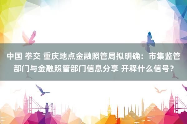 中国 拳交 重庆地点金融照管局拟明确：市集监管部门与金融照管部门信息分享 开释什么信号？
