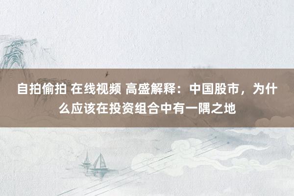 自拍偷拍 在线视频 高盛解释：中国股市，为什么应该在投资组合中有一隅之地