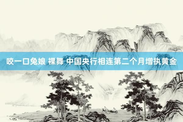 咬一口兔娘 裸舞 中国央行相连第二个月增执黄金
