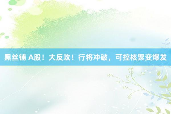 黑丝铺 A股！大反攻！行将冲破，可控核聚变爆发