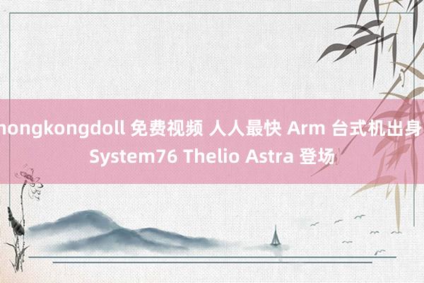 hongkongdoll 免费视频 人人最快 Arm 台式机出身：System76 Thelio A