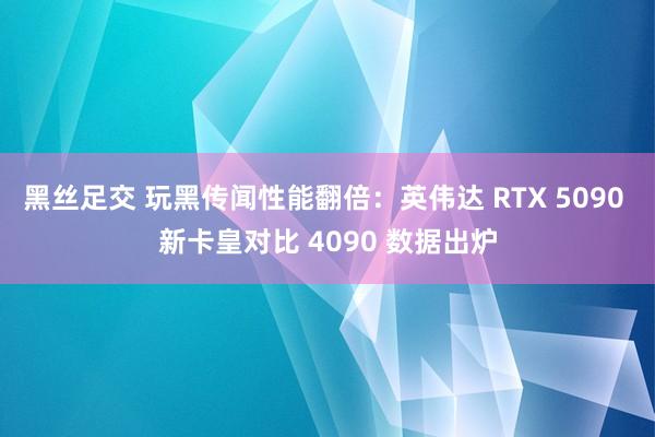 黑丝足交 玩黑传闻性能翻倍：英伟达 RTX 5090 新卡皇对比 4090 数据出炉