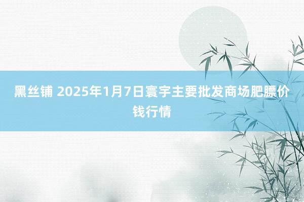 黑丝铺 2025年1月7日寰宇主要批发商场肥膘价钱行情