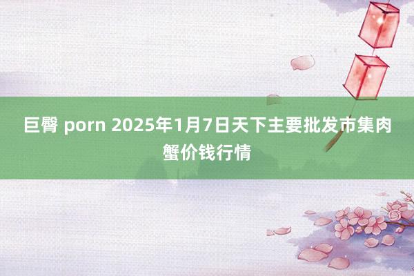 巨臀 porn 2025年1月7日天下主要批发市集肉蟹价钱行情