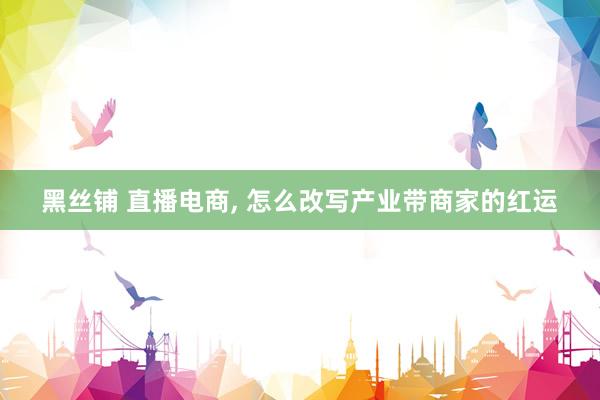 黑丝铺 直播电商, 怎么改写产业带商家的红运