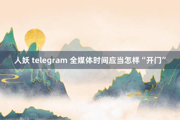 人妖 telegram 全媒体时间应当怎样“开门”