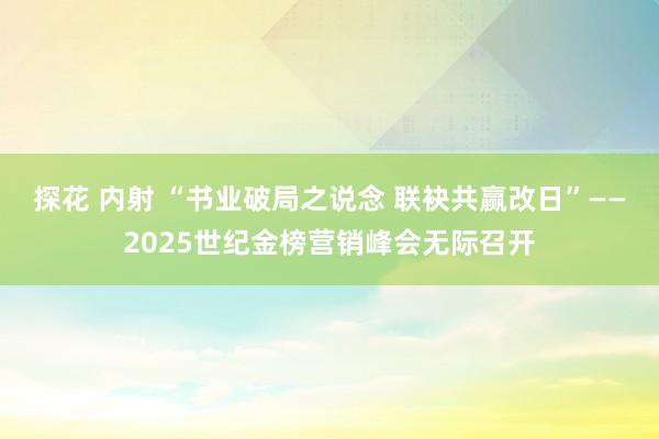 探花 内射 “书业破局之说念 联袂共赢改日”——2025世纪金榜营销峰会无际召开