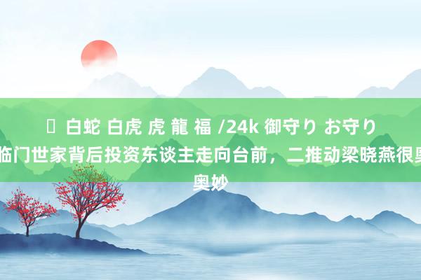 ✨白蛇 白虎 虎 龍 福 /24k 御守り お守り 福临门世家背后投资东谈主走向台前，二推动梁晓燕很