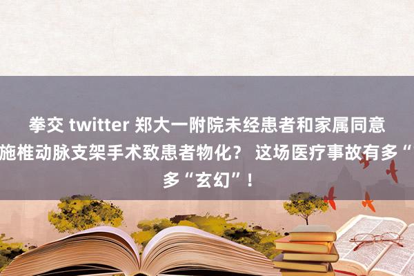拳交 twitter 郑大一附院未经患者和家属同意私自实施椎动脉支架手术致患者物化？ 这场医疗事故有