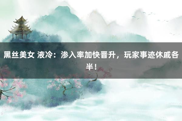 黑丝美女 液冷：渗入率加快晋升，玩家事迹休戚各半！