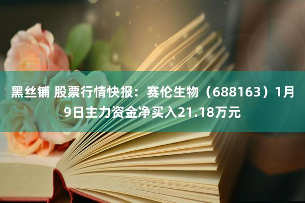 黑丝铺 股票行情快报：赛伦生物（688163）1月9日主力资金净买入21.18万元