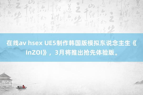 在线av hsex UE5制作韩国版模拟东说念主生《InZOI》，3月将推出抢先体验版。