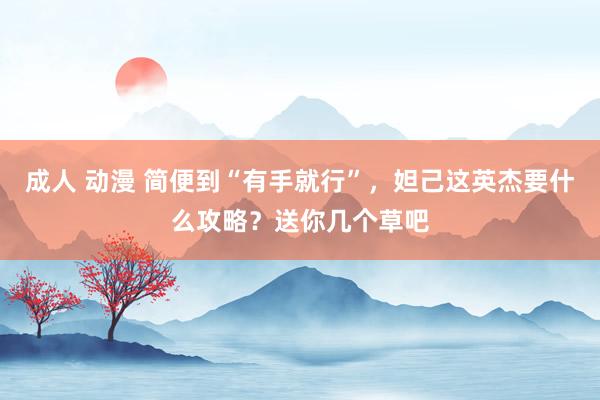 成人 动漫 简便到“有手就行”，妲己这英杰要什么攻略？送你几个草吧