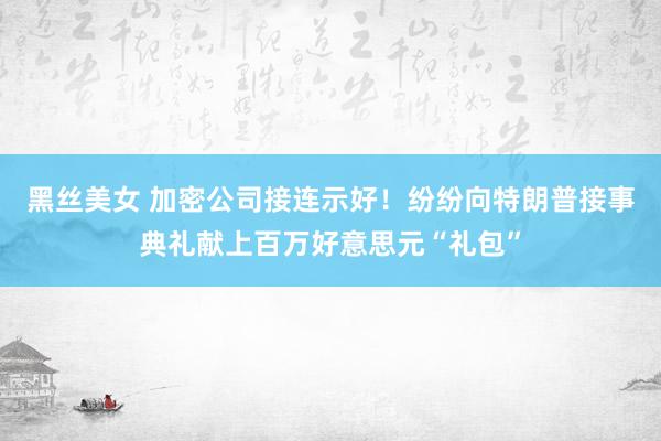 黑丝美女 加密公司接连示好！纷纷向特朗普接事典礼献上百万好意思元“礼包”