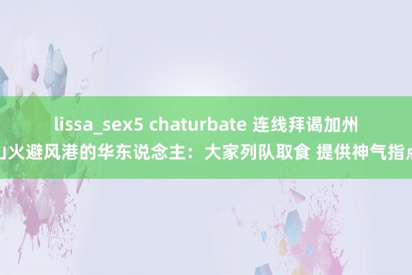 lissa_sex5 chaturbate 连线拜谒加州山火避风港的华东说念主：大家列队取食 提供神