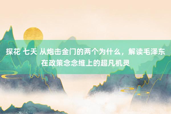 探花 七天 从炮击金门的两个为什么，解读毛泽东在政策念念维上的超凡机灵