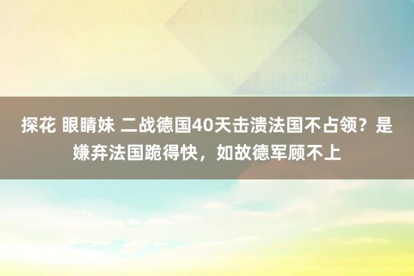 探花 眼睛妹 二战德国40天击溃法国不占领？是嫌弃法国跪得快，如故德军顾不上