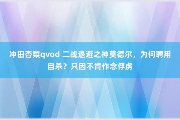 冲田杏梨qvod 二战退避之神莫德尔，为何聘用自杀？只因不肯作念俘虏