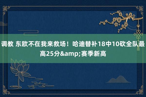 调教 东欧不在我来救场！哈迪替补18中10砍全队最高25分&赛季新高