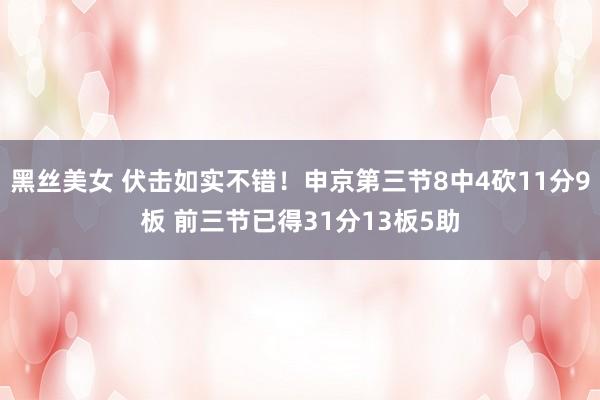 黑丝美女 伏击如实不错！申京第三节8中4砍11分9板 前三节已得31分13板5助