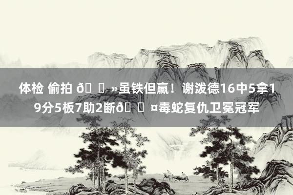 体检 偷拍 👻虽铁但赢！谢泼德16中5拿19分5板7助2断😤毒蛇复仇卫冕冠军