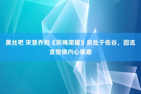 黑丝吧 宋慧乔拍《阴晦荣耀》前处于低谷，因流言按捺内心服磨