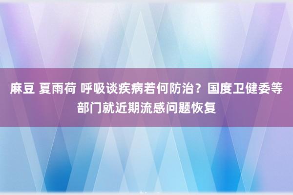 麻豆 夏雨荷 呼吸谈疾病若何防治？国度卫健委等部门就近期流感问题恢复