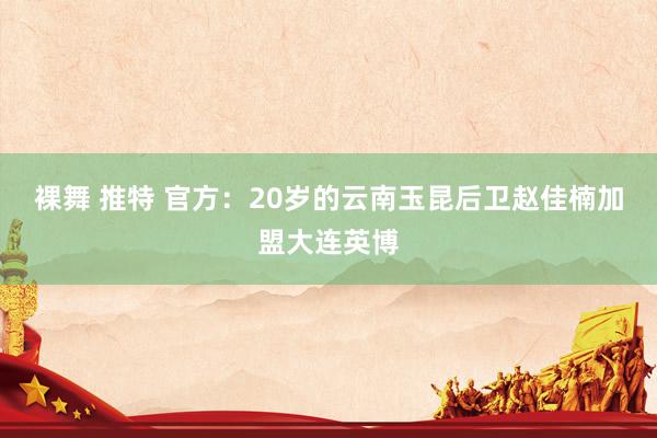 裸舞 推特 官方：20岁的云南玉昆后卫赵佳楠加盟大连英博