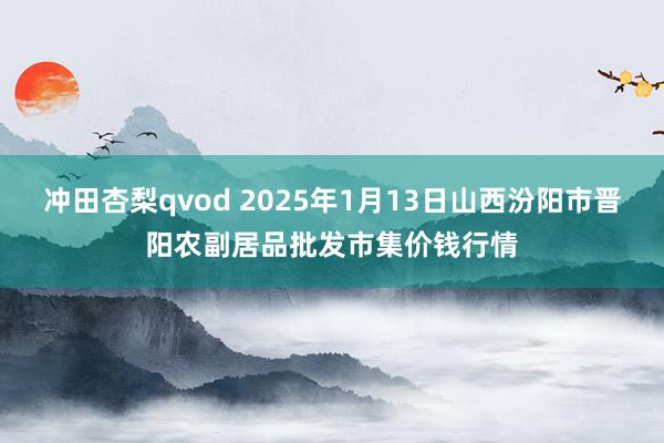 冲田杏梨qvod 2025年1月13日山西汾阳市晋阳农副居品批发市集价钱行情