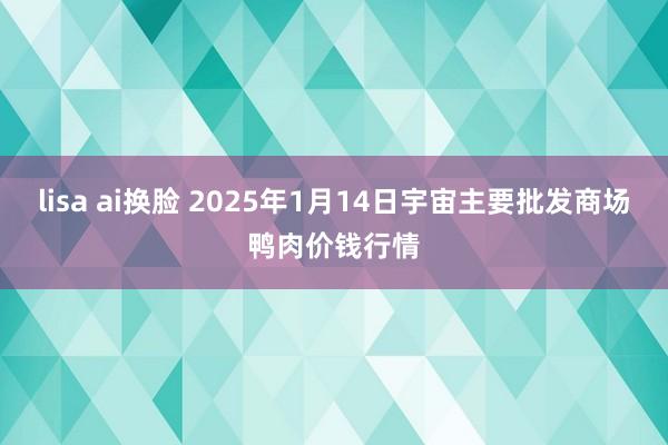 lisa ai换脸 2025年1月14日宇宙主要批发商场鸭肉价钱行情