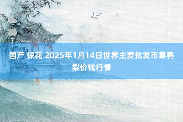 国产 探花 2025年1月14日世界主要批发市集鸭梨价钱行情