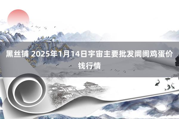 黑丝铺 2025年1月14日宇宙主要批发阛阓鸡蛋价钱行情