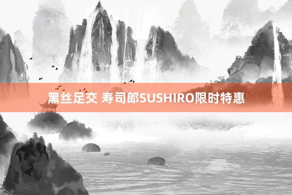 黑丝足交 寿司郎SUSHIRO限时特惠