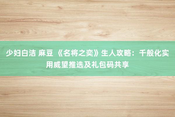 少妇白洁 麻豆 《名将之奕》生人攻略：千般化实用威望推选及礼包码共享