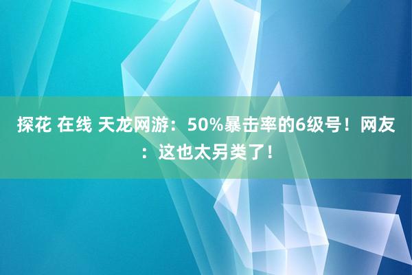 探花 在线 天龙网游：50%暴击率的6级号！网友：这也太另类了！