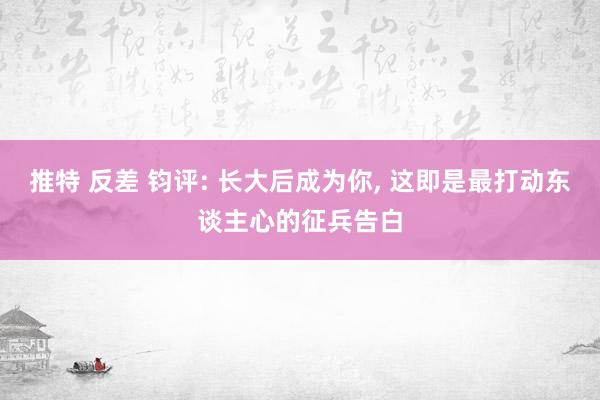 推特 反差 钧评: 长大后成为你, 这即是最打动东谈主心的征兵告白