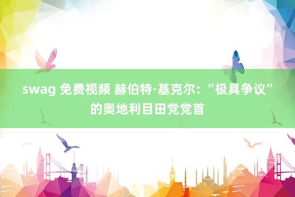 swag 免费视频 赫伯特·基克尔: “极具争议”的奥地利目田党党首